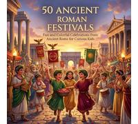 50 Ancient Roman Festivals: Fun and Colorful Celebrations from Ancient Rome for Curious Kids (All Things Roman for Kids)
