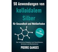 50 Anwendungen von kolloidalem Silber für Gesundheit und Wohlbefinden. 50 Karten: Der natürliche Ratgeber zum Desinfizieren, Schützen und Revitalisieren