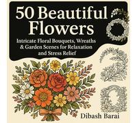 50 Beautiful Flowers:: Intricate Floral Bouquets, Wreaths & Garden Scenes for Relaxation and Stress Relief