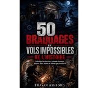 50 BRAQUAGES ET VOLS IMPOSSIBLES DE L’HISTOIRE: Salles fortes forcées, trésors disparus, œuvres d’art volées et fuites spectaculaires: 2 (L’Archive du crime)