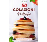 50 Colazioni Proteiche - 50 Ricette Sane e Gustose per Iniziare la Giornata con Energia: 50 ricette proteiche per uomini e donne che vogliono mangiare sano e con gusto ogni mattina