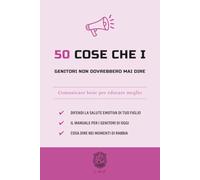 50 Cose che i genitori non dovrebbero mai dire: Comunicare bene per educare meglio