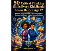 50 Critical Thinking Skills Every Kid Should Learn Before Age 12: A Practical Workbook to Build Logic, Problem-Solving, Smart Decision-Making, ... Before Age 12 to Thrive in the Real World)