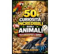 50 CURIOSITÀ INCREDIBILI SUGLI ANIMALI: FATTI SORPRENDENTI E SEGRETI STRAORDINARI DELLA NATURA
