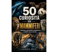 50 CURIOSITÀ SUI MAMMIFERI: STORIE REALI, ADATTAMENTI STRAORDINARI E SEGRETI DELLA NATURA