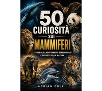 50 CURIOSITÀ SUI MAMMIFERI: STORIE REALI, ADATTAMENTI STRAORDINARI E SEGRETI DELLA NATURA