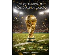 50 curiosità sui Mondiali di calcio: Sorprese, record, storie e momenti leggendari