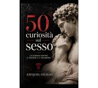 50 curiosità sul sesso: La scienza dietro il piacere e il desiderio (Biblioteca dell’umano moderno)
