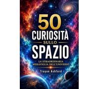 50 CURIOSITÀ SULLO SPAZIO: La straordinaria meraviglia dell'Universo: 1 (Meraviglie della scienza)