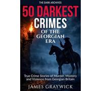 50 Darkest Crimes of the Georgian Era: True Crime Stories of Murder, Mystery and Violence from Georgian Britain (The Dark Archives: Britain's Deadliest Crimes Across Three Centuries)