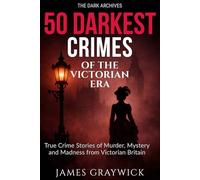 50 Darkest Crimes of the Victorian Era: True Crime Stories of Murder, Mystery, and Madness from Victorian Britain (The Dark Archives: Britain's Deadliest Crimes Across Three Centuries)