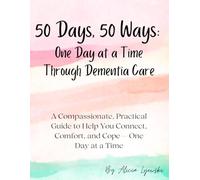 50 Days, 50 Ways: One Day at a Time Through Dementia Care: A Compassionate, Practical Guide to Help You Connect, Comfort, and Cope - One Day at a Time