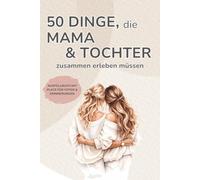 50 Dinge, die Mama und Tochter zusammen erleben müssen - Ausfüllbuch beige: Geschenkbuch für Mama & Tochter - 50 gemeinsame Erlebnisse planen, erleben ... Geschenkidee für Mama und Muttertag