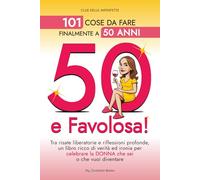 50 e Favolosa! 101 cose da fare finalmente a 50 anni: Tra Risate liberatorie e Riflessioni profonde, un libro ricco di Verità ed Ironia per celebrare la Donna che sei o che vuoi diventare