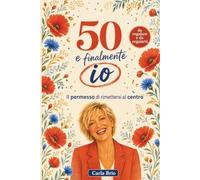 50 e finalmente io: Il libro regalo per i 50 anni di una donna: pensieri liberatori, con un sorriso, per rinascere e mettersi al centro