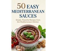 50 Easy Mediterranean Sauces: Simple, Flavorful Recipes from the Mediterranean Kitchen ,Greek, Italian, Lebanese, Turkish & Spanish Sauces for Every Meal