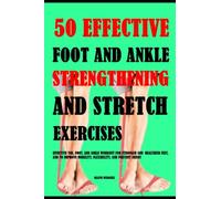 50 Effective Foot And Ankle Strengthening And Stretch Exercises: Effective Toe, Foot, And Ankle Workout For Stronger And Healthier Feet, And To Improve Mobility, Flexibility And Prevent Injury