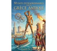 50 faits extraordinaires sur la Grèce antique: Inventions, batailles et secrets méconnus : le génie technique et social de la civilisation hellénique