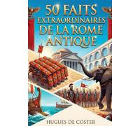 50 faits extraordinaires sur la Rome antique: Génie militaire, inventions oubliées et secrets méconnus d'une civilisation éternelle