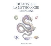 50 faits sur la mythologie Chinoise: Un voyage fascinant à travers les contes, légendes et créatures mystiques de l’Empire du Milieu