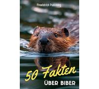 50 Fakten über Biber: Ein liebevoller Streifzug durch die Welt der kleinen Baumeister - Wissen, Staunen und Schmunzeln für Groß und Klein!