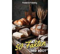50 Fakten über Brot: 50 knusprige Wissenshäppchen rund um Kruste, Krume und Backtradition