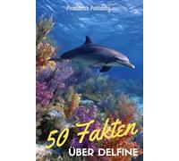 50 Fakten über Delfine: Ein liebevoller Streifzug durch die Welt der lächelnden Meeressäuger - Wissen, Staunen und Schmunzeln für Groß und Klein!