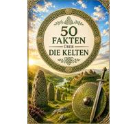 50 Fakten über die Kelten: Historisches Wissen, faszinierende Mythen und spannende Einblicke in eine geheimnisvolle Kultur