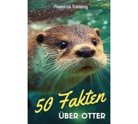 50 Fakten über Otter: Warum Otter Händchen halten und im Eiswasser nicht frieren - Wissenswertes, Lustiges und Erstaunliches über die niedlichsten Tiere der Welt