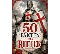 50 Fakten über Ritter: Von Burgen, Turnieren und den größten Helden des Mittelalters
