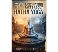 50 FASCINATING FACTS ABOUT HATHA YOGA: Discovering the Hidden History, Origins, and Philosophy of the World's Most Popular Practice