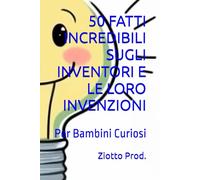 50 FATTI INCREDIBILI SUGLI INVENTORI E LE LORO INVENZIONI: Per Bambini Curiosi