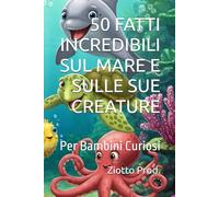 50 FATTI INCREDIBILI SUL MARE E SULLE SUE CREATURE: Per Bambini Curiosi