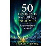 50 FENÔMENOS NATURAIS INCRÍVEIS: Eventos reais, explicações científicas e espetáculos da natureza (Maravilhas da Ciência)