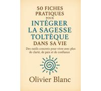 50 fiches pratiques pour intégrer la sagesse Toltèque dans sa vie: des outils pratiques pour vivre avec plus de clarté, de paix et de confiance
