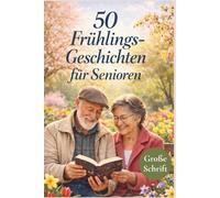 50 Frühlings-Geschichten für Senioren: Heitere, berührende und besinnliche Kurzgeschichten in großer Schrift zum Vorlesen, Schenken und Genießen im Frühling