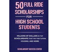 50 Full Ride Scholarships For High School Students: Millions of Dollars in Top Scholarships That Pay for Tuition, Housing, and More