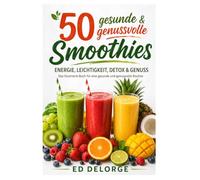 50 gesunde & genussvolle Smoothies: Einfache Rezepte für Energie, Abnehmen, Detox und Genuss - mit Tipps, Routinen und Ideen für eine gesunde Ernährung