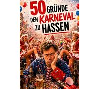 50 Gründe den Karneval zu hassen: Ein satirischer Überlebensguide für Karnevalsmuffel - Helau! Alaaf! Hilfe!