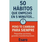 50 hábitos que empezás en 5 minutos… pero te cambian para siempre: Pequeñas acciones, grandes transformaciones