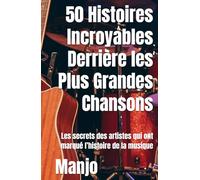 50 Histoires Incroyables Derrière les Plus Grandes Chansons: Les secrets des artistes qui ont marqué l’histoire de la musique