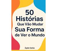 50 Histórias Que Vão Mudar Sua Forma de Ver o Mundo: Inspiração e sabedoria para quem busca sentido, coragem e mudança