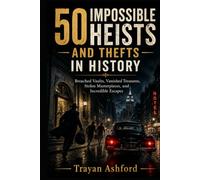 50 IMPOSSIBLE HEISTS AND THEFTS IN HISTORY: Breached Vaults, Vanished Treasures, Stolen Masterpieces, and Incredible Escapes (The Crime Archive)