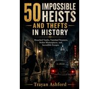 50 IMPOSSIBLE HEISTS AND THEFTS IN HISTORY: Breached Vaults, Vanished Treasures, Stolen Masterpieces, and Incredible Escapes
