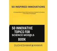 50 INSPIRED INNOVATIONS: A Compendium of Award-Winning Science Models for Students - From Ideas to Prototypes