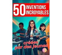 50 inventions incroyables créées par des jeunes : le livre qui inspire les enfants curieux à innover et changer le monde: avec un guide pratique en 7 ... et concevoir ta propre innovation - dès 8 ans