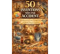 50 inventions nées par accident: Les Découvertes qui Changèrent le Monde... Sans le Vouloir (Les coulisses de l'Histoire)