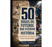 50 JOGOS DE FUTEBOL QUE FIZERAM HISTÓRIA: Copas do Mundo, Libertadores, Champions, viradas e finais inesquecíveis (Grandes Histórias do Esporte)
