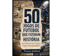 50 JOGOS DE FUTEBOL QUE FIZERAM HISTÓRIA: Copas do Mundo, Libertadores, Champions, viradas e finais inesquecíveis: 2 (Grandes Histórias do Esporte)