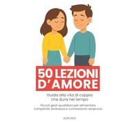 50 lezioni d’amore - Guida alla vita di coppia che dura nel tempo: Piccoli gesti quotidiani per alimentare complicità, tenerezza e connessione reciproca